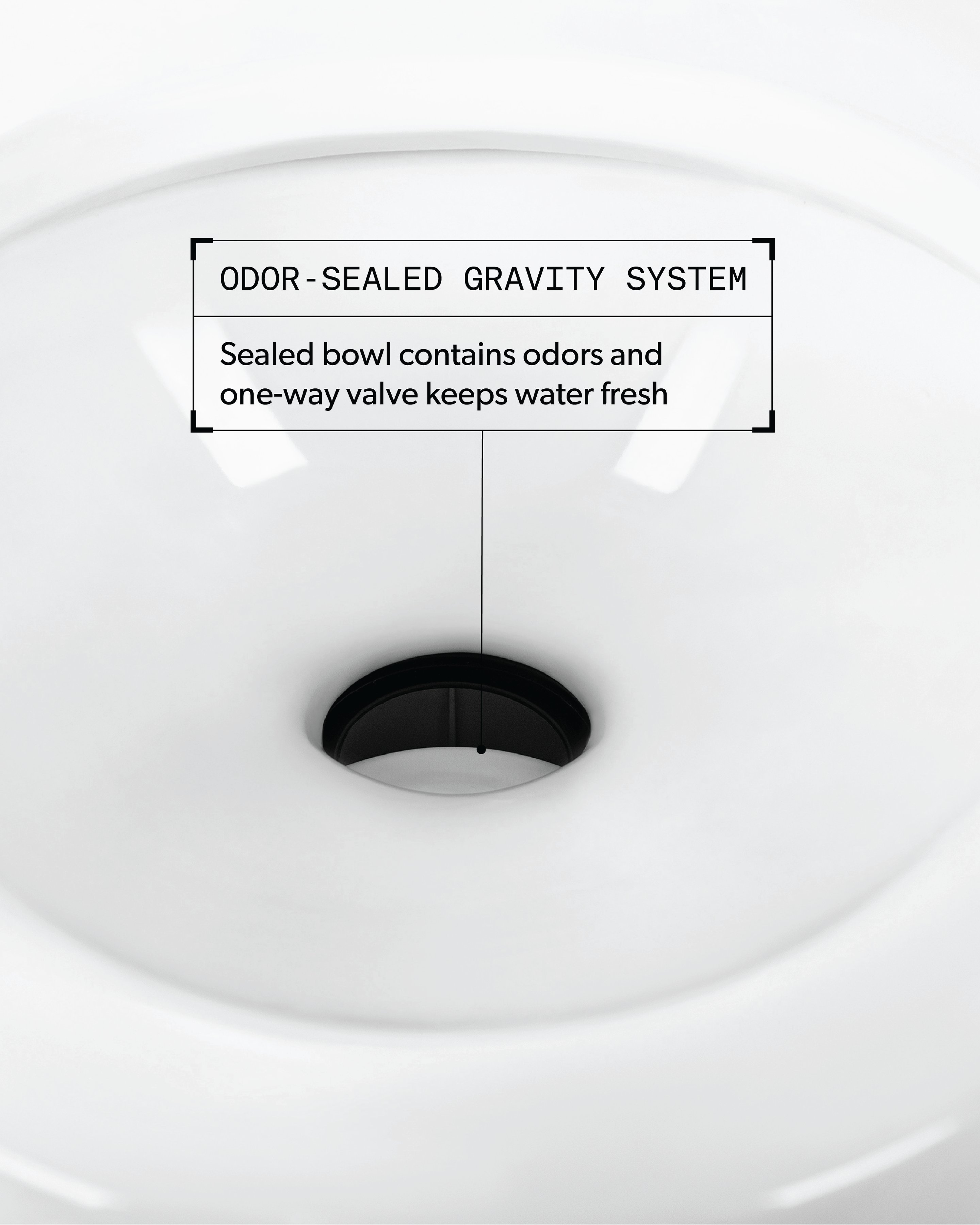 Odor-Sealed Gravity System. Sealed bowl contains odors and one-way valve keeps water fresh.