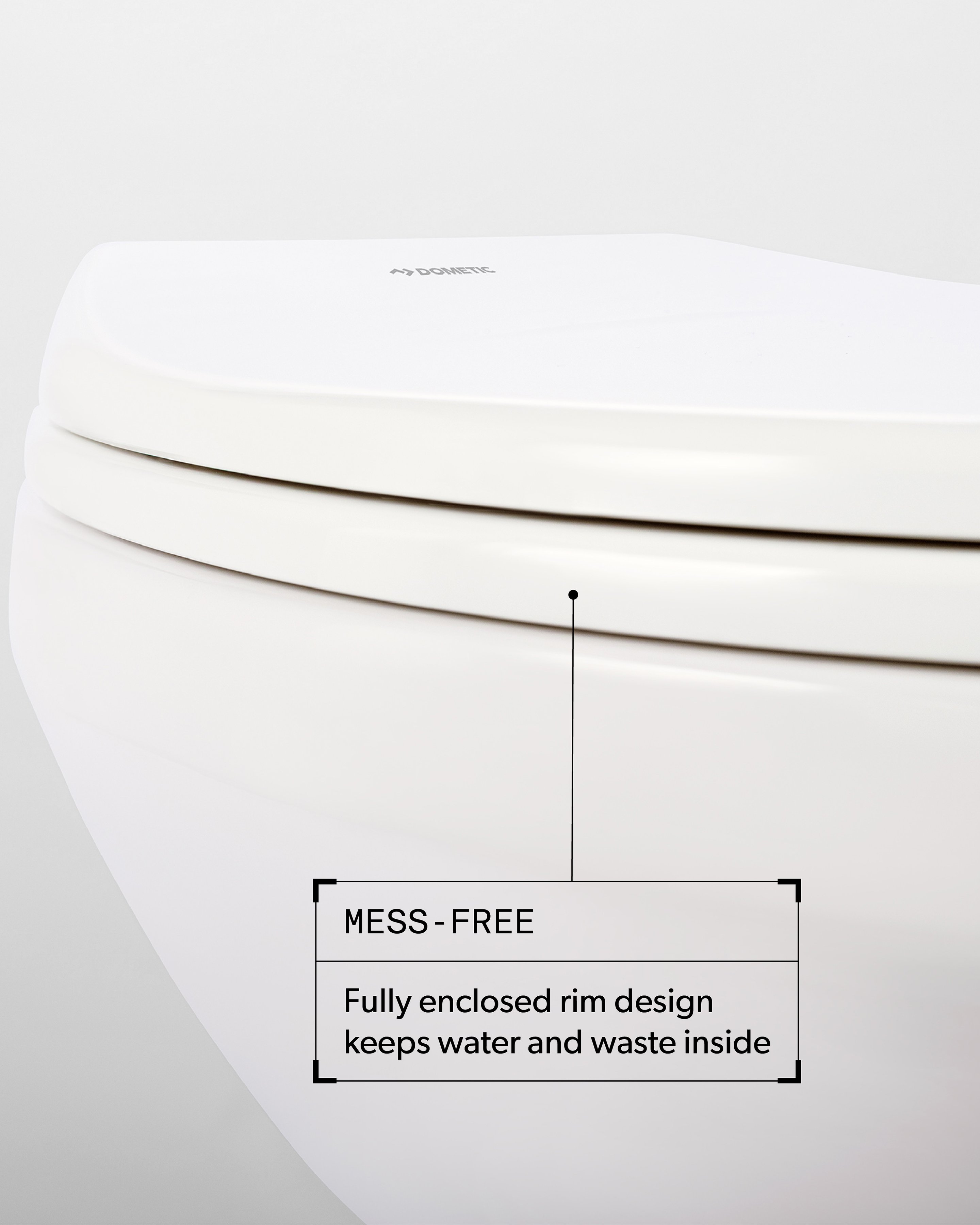 Mess-free. Fully enclosed rim design keeps water and waste inside.